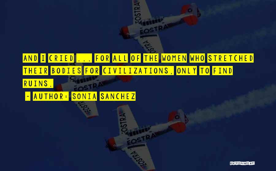Sonia Sanchez Quotes: And I Cried ... For All Of The Women Who Stretched Their Bodies For Civilizations, Only To Find Ruins.