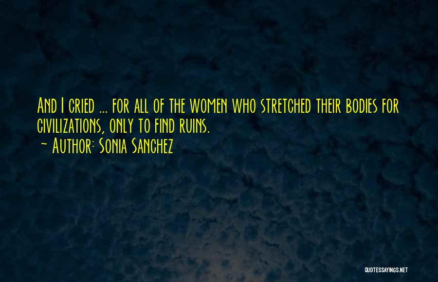 Sonia Sanchez Quotes: And I Cried ... For All Of The Women Who Stretched Their Bodies For Civilizations, Only To Find Ruins.