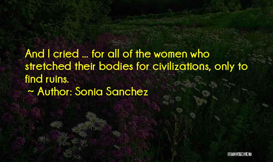 Sonia Sanchez Quotes: And I Cried ... For All Of The Women Who Stretched Their Bodies For Civilizations, Only To Find Ruins.