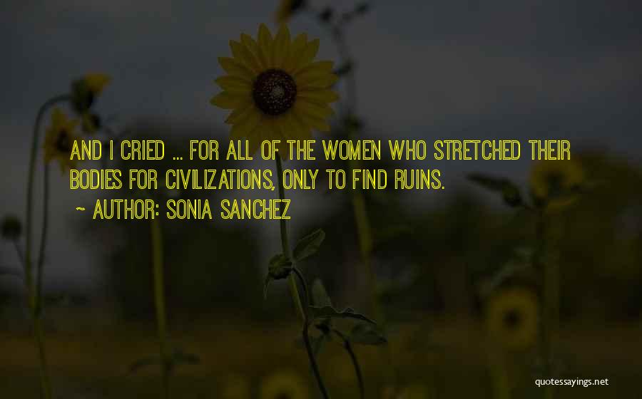 Sonia Sanchez Quotes: And I Cried ... For All Of The Women Who Stretched Their Bodies For Civilizations, Only To Find Ruins.