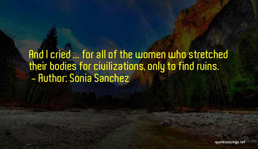 Sonia Sanchez Quotes: And I Cried ... For All Of The Women Who Stretched Their Bodies For Civilizations, Only To Find Ruins.