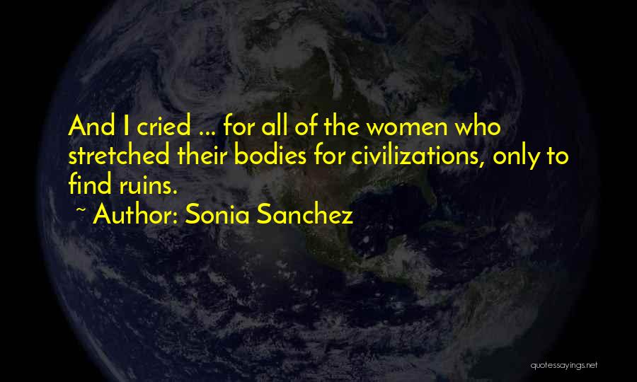 Sonia Sanchez Quotes: And I Cried ... For All Of The Women Who Stretched Their Bodies For Civilizations, Only To Find Ruins.