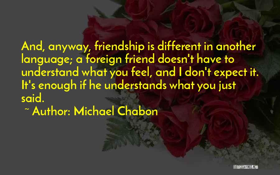 Michael Chabon Quotes: And, Anyway, Friendship Is Different In Another Language; A Foreign Friend Doesn't Have To Understand What You Feel, And I