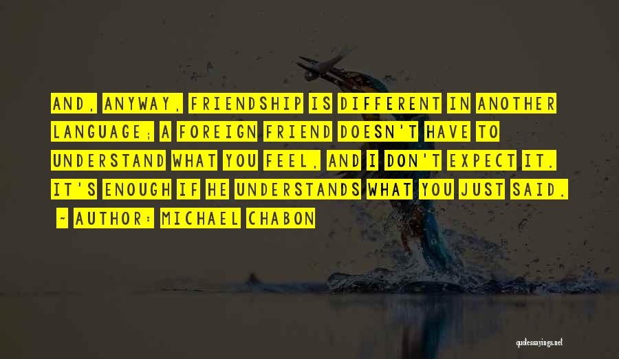 Michael Chabon Quotes: And, Anyway, Friendship Is Different In Another Language; A Foreign Friend Doesn't Have To Understand What You Feel, And I