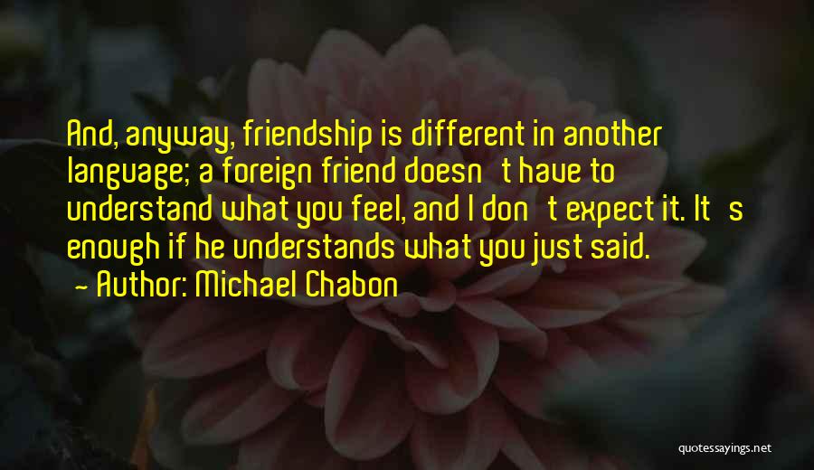 Michael Chabon Quotes: And, Anyway, Friendship Is Different In Another Language; A Foreign Friend Doesn't Have To Understand What You Feel, And I