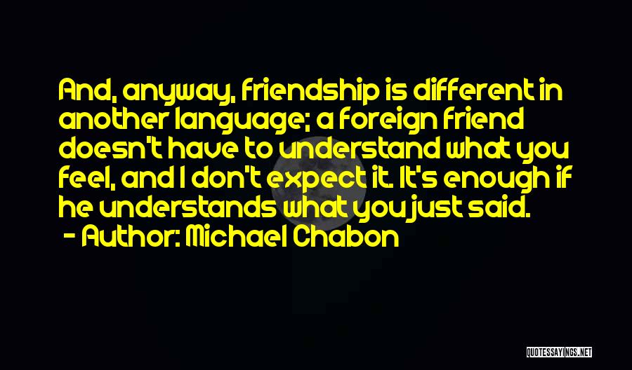 Michael Chabon Quotes: And, Anyway, Friendship Is Different In Another Language; A Foreign Friend Doesn't Have To Understand What You Feel, And I