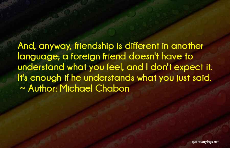 Michael Chabon Quotes: And, Anyway, Friendship Is Different In Another Language; A Foreign Friend Doesn't Have To Understand What You Feel, And I