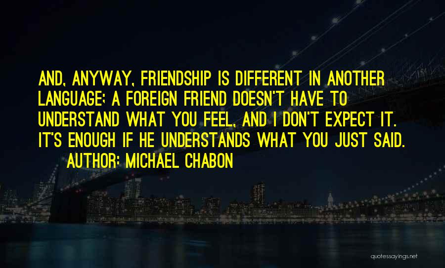 Michael Chabon Quotes: And, Anyway, Friendship Is Different In Another Language; A Foreign Friend Doesn't Have To Understand What You Feel, And I