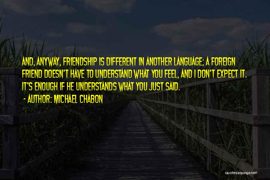 Michael Chabon Quotes: And, Anyway, Friendship Is Different In Another Language; A Foreign Friend Doesn't Have To Understand What You Feel, And I