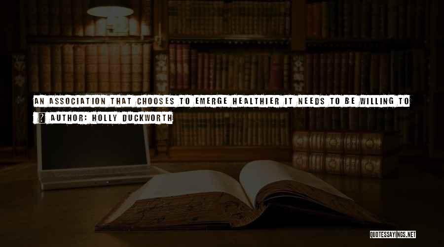 Holly Duckworth Quotes: An Association That Chooses To Emerge Healthier It Needs To Be Willing To Shift The Energy Of The Board And