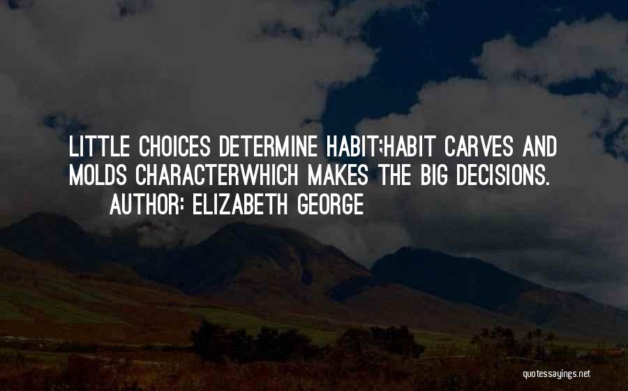 Elizabeth George Quotes: Little Choices Determine Habit;habit Carves And Molds Characterwhich Makes The Big Decisions.