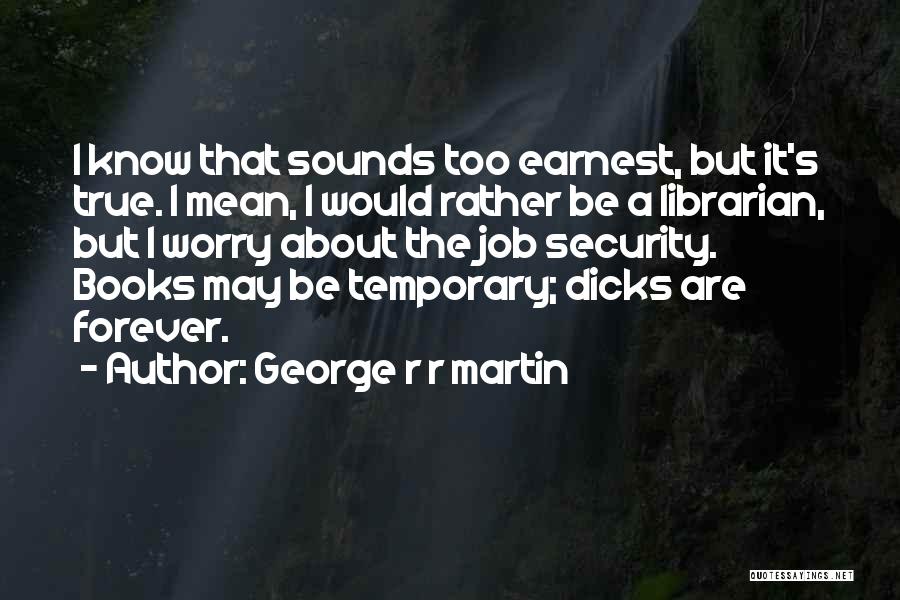 George R R Martin Quotes: I Know That Sounds Too Earnest, But It's True. I Mean, I Would Rather Be A Librarian, But I Worry