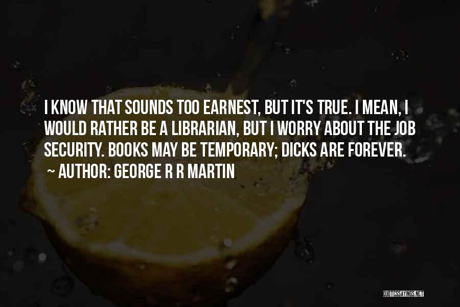 George R R Martin Quotes: I Know That Sounds Too Earnest, But It's True. I Mean, I Would Rather Be A Librarian, But I Worry