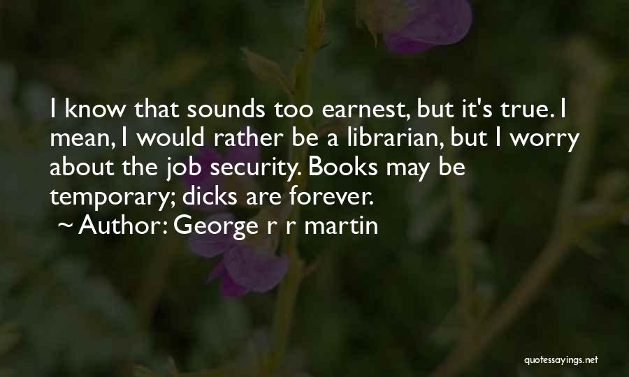 George R R Martin Quotes: I Know That Sounds Too Earnest, But It's True. I Mean, I Would Rather Be A Librarian, But I Worry