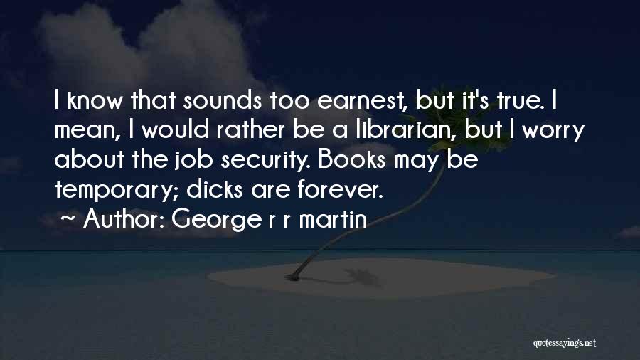 George R R Martin Quotes: I Know That Sounds Too Earnest, But It's True. I Mean, I Would Rather Be A Librarian, But I Worry
