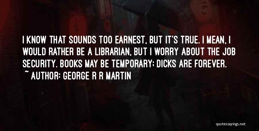 George R R Martin Quotes: I Know That Sounds Too Earnest, But It's True. I Mean, I Would Rather Be A Librarian, But I Worry