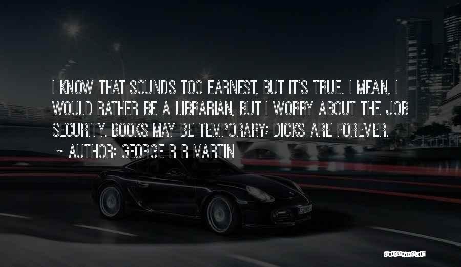 George R R Martin Quotes: I Know That Sounds Too Earnest, But It's True. I Mean, I Would Rather Be A Librarian, But I Worry