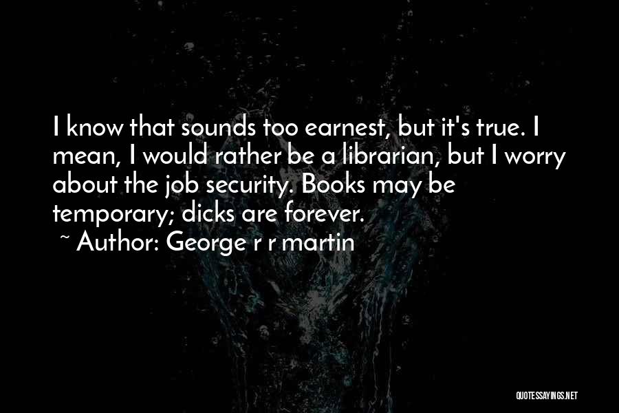 George R R Martin Quotes: I Know That Sounds Too Earnest, But It's True. I Mean, I Would Rather Be A Librarian, But I Worry