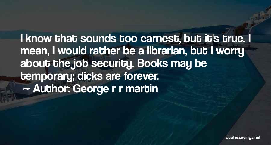 George R R Martin Quotes: I Know That Sounds Too Earnest, But It's True. I Mean, I Would Rather Be A Librarian, But I Worry