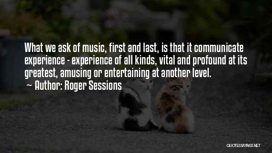 Roger Sessions Quotes: What We Ask Of Music, First And Last, Is That It Communicate Experience - Experience Of All Kinds, Vital And