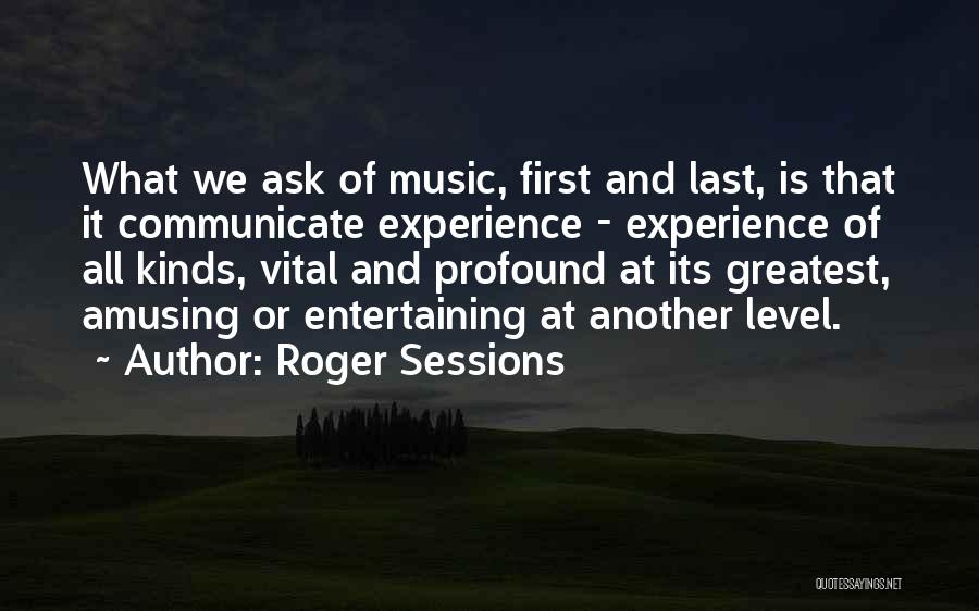 Roger Sessions Quotes: What We Ask Of Music, First And Last, Is That It Communicate Experience - Experience Of All Kinds, Vital And