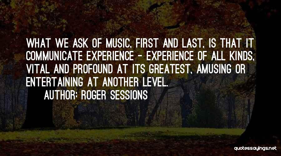 Roger Sessions Quotes: What We Ask Of Music, First And Last, Is That It Communicate Experience - Experience Of All Kinds, Vital And