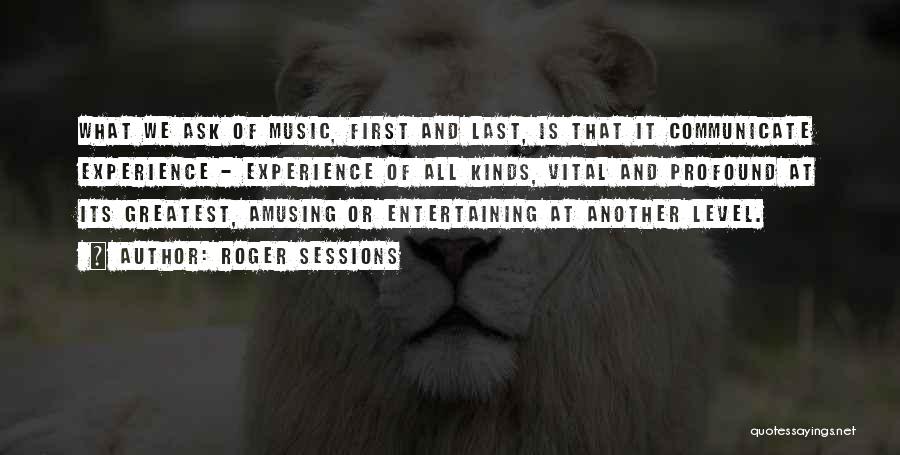 Roger Sessions Quotes: What We Ask Of Music, First And Last, Is That It Communicate Experience - Experience Of All Kinds, Vital And