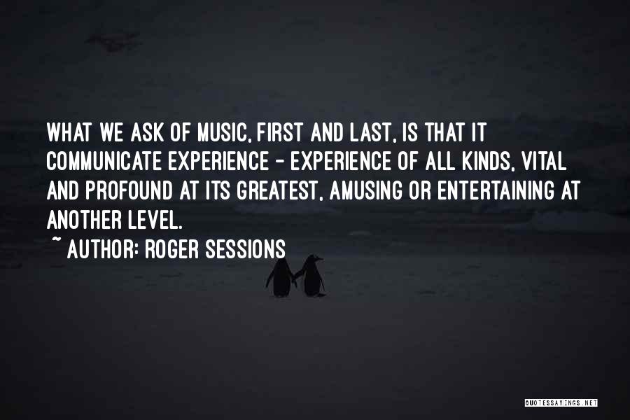 Roger Sessions Quotes: What We Ask Of Music, First And Last, Is That It Communicate Experience - Experience Of All Kinds, Vital And