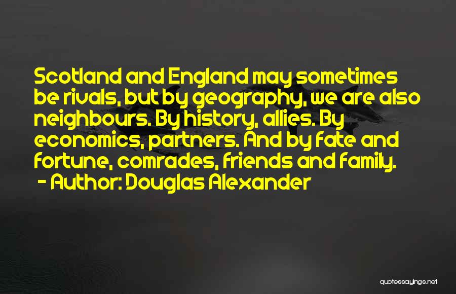 Douglas Alexander Quotes: Scotland And England May Sometimes Be Rivals, But By Geography, We Are Also Neighbours. By History, Allies. By Economics, Partners.