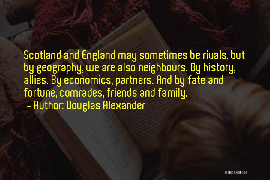 Douglas Alexander Quotes: Scotland And England May Sometimes Be Rivals, But By Geography, We Are Also Neighbours. By History, Allies. By Economics, Partners.