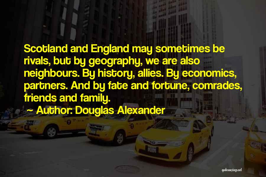 Douglas Alexander Quotes: Scotland And England May Sometimes Be Rivals, But By Geography, We Are Also Neighbours. By History, Allies. By Economics, Partners.