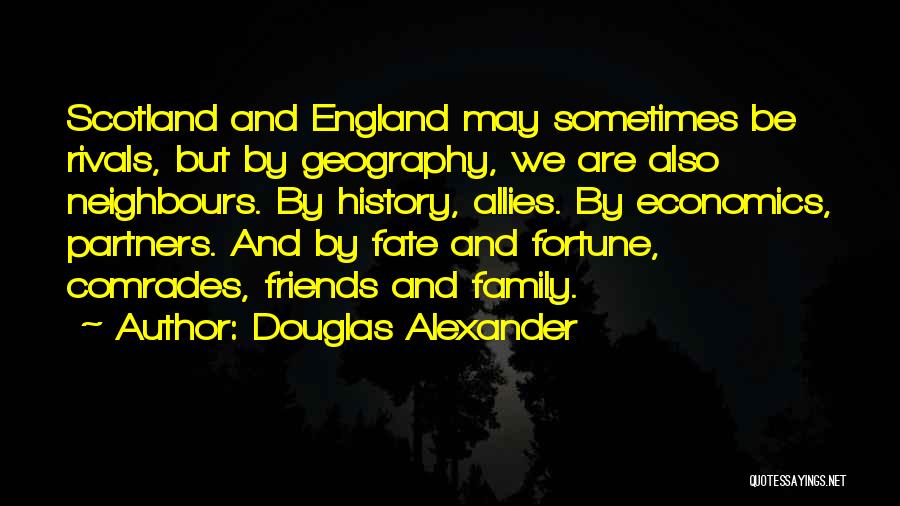 Douglas Alexander Quotes: Scotland And England May Sometimes Be Rivals, But By Geography, We Are Also Neighbours. By History, Allies. By Economics, Partners.