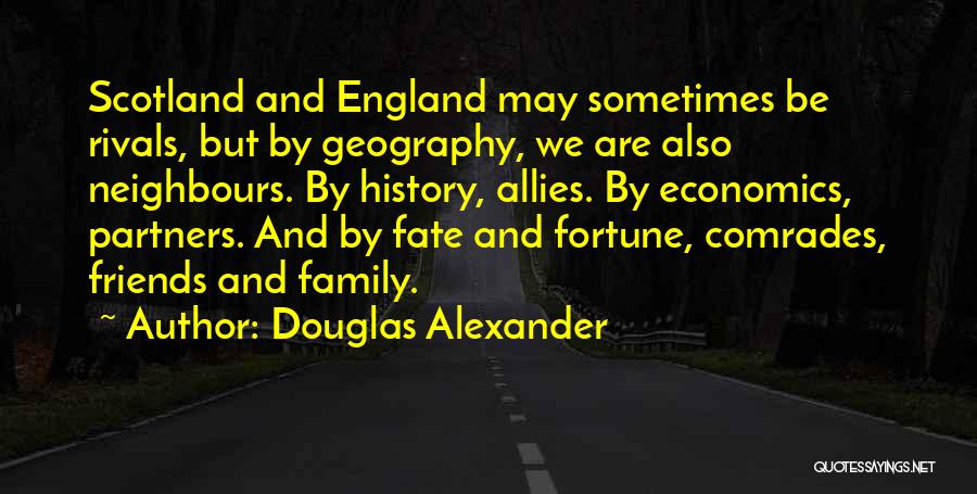 Douglas Alexander Quotes: Scotland And England May Sometimes Be Rivals, But By Geography, We Are Also Neighbours. By History, Allies. By Economics, Partners.