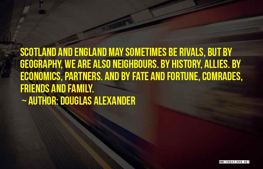 Douglas Alexander Quotes: Scotland And England May Sometimes Be Rivals, But By Geography, We Are Also Neighbours. By History, Allies. By Economics, Partners.