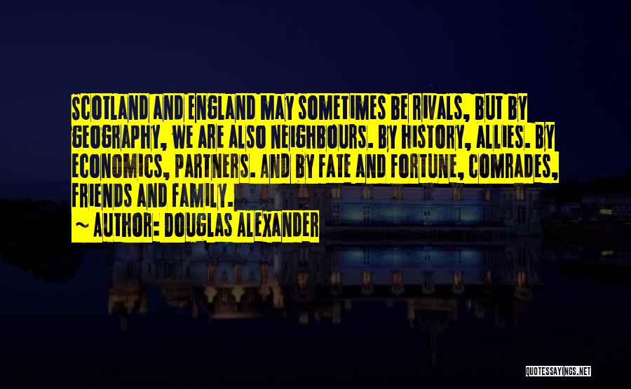Douglas Alexander Quotes: Scotland And England May Sometimes Be Rivals, But By Geography, We Are Also Neighbours. By History, Allies. By Economics, Partners.
