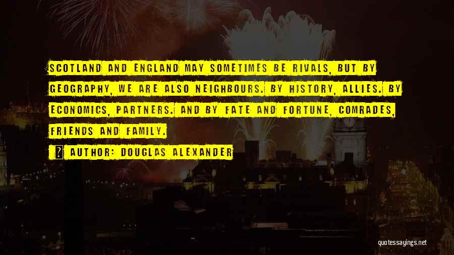 Douglas Alexander Quotes: Scotland And England May Sometimes Be Rivals, But By Geography, We Are Also Neighbours. By History, Allies. By Economics, Partners.
