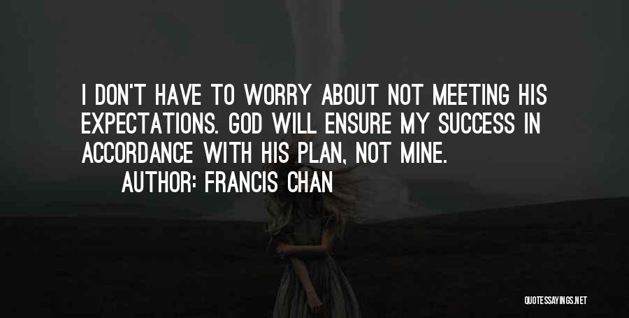 Francis Chan Quotes: I Don't Have To Worry About Not Meeting His Expectations. God Will Ensure My Success In Accordance With His Plan,