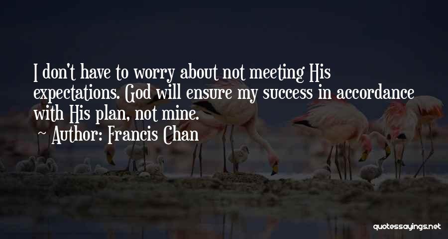 Francis Chan Quotes: I Don't Have To Worry About Not Meeting His Expectations. God Will Ensure My Success In Accordance With His Plan,