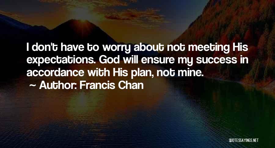 Francis Chan Quotes: I Don't Have To Worry About Not Meeting His Expectations. God Will Ensure My Success In Accordance With His Plan,