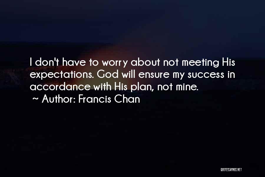 Francis Chan Quotes: I Don't Have To Worry About Not Meeting His Expectations. God Will Ensure My Success In Accordance With His Plan,