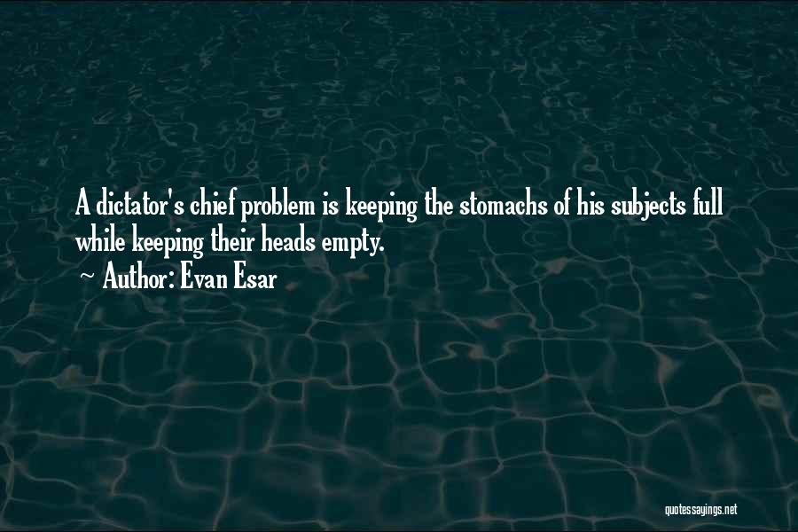 Evan Esar Quotes: A Dictator's Chief Problem Is Keeping The Stomachs Of His Subjects Full While Keeping Their Heads Empty.