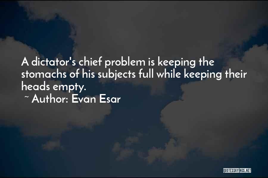 Evan Esar Quotes: A Dictator's Chief Problem Is Keeping The Stomachs Of His Subjects Full While Keeping Their Heads Empty.