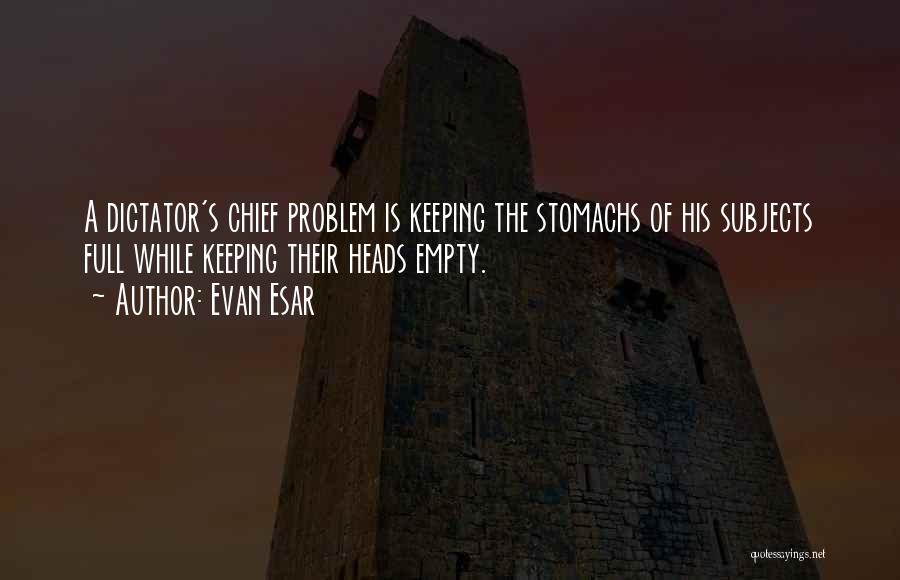 Evan Esar Quotes: A Dictator's Chief Problem Is Keeping The Stomachs Of His Subjects Full While Keeping Their Heads Empty.