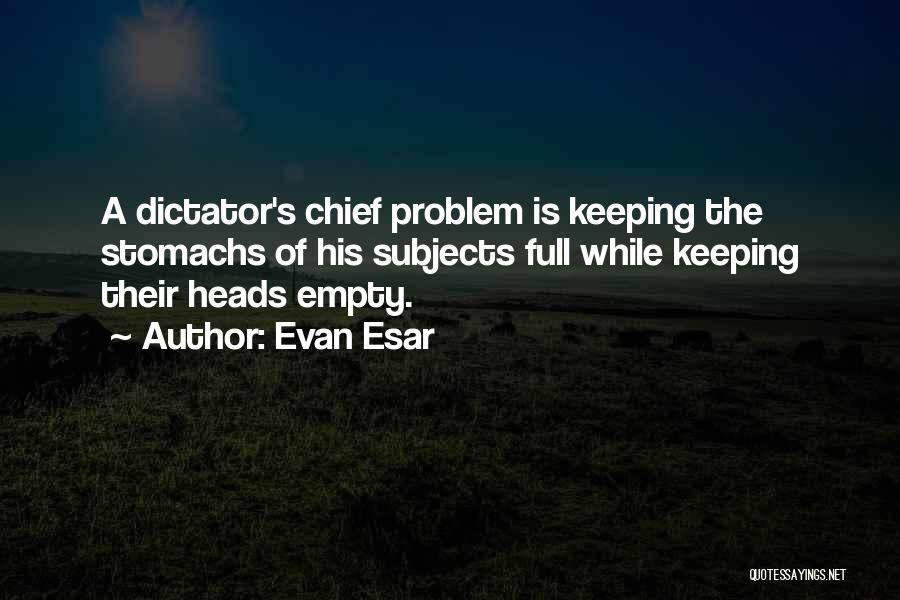 Evan Esar Quotes: A Dictator's Chief Problem Is Keeping The Stomachs Of His Subjects Full While Keeping Their Heads Empty.