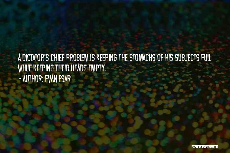 Evan Esar Quotes: A Dictator's Chief Problem Is Keeping The Stomachs Of His Subjects Full While Keeping Their Heads Empty.
