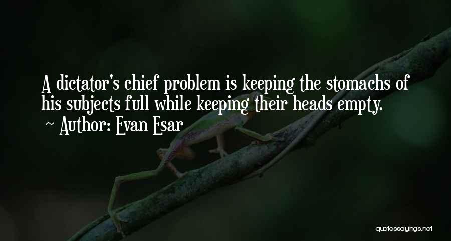 Evan Esar Quotes: A Dictator's Chief Problem Is Keeping The Stomachs Of His Subjects Full While Keeping Their Heads Empty.