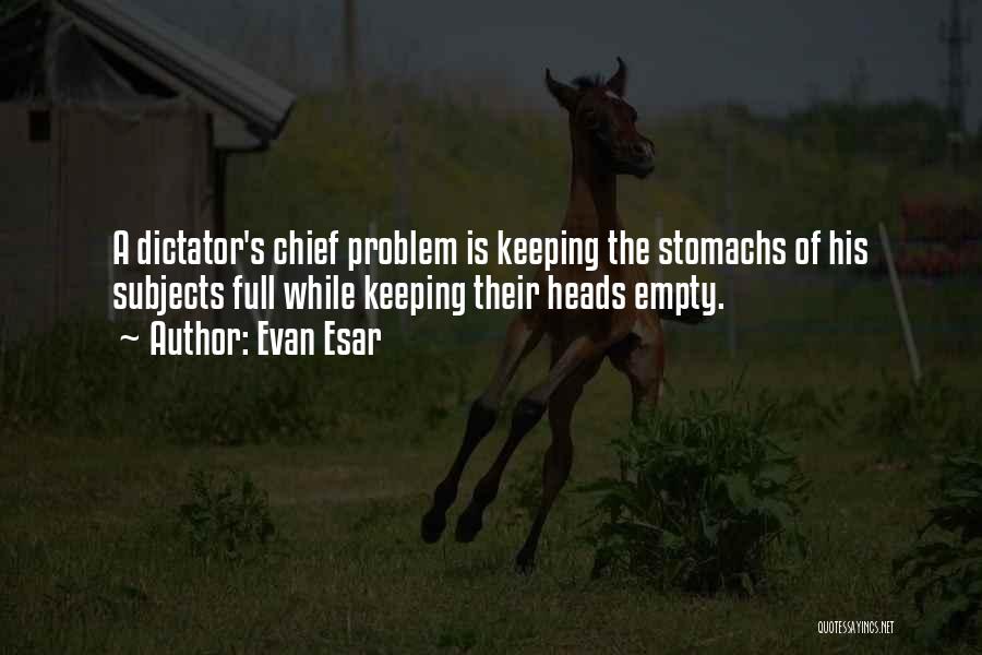 Evan Esar Quotes: A Dictator's Chief Problem Is Keeping The Stomachs Of His Subjects Full While Keeping Their Heads Empty.
