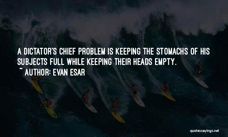 Evan Esar Quotes: A Dictator's Chief Problem Is Keeping The Stomachs Of His Subjects Full While Keeping Their Heads Empty.