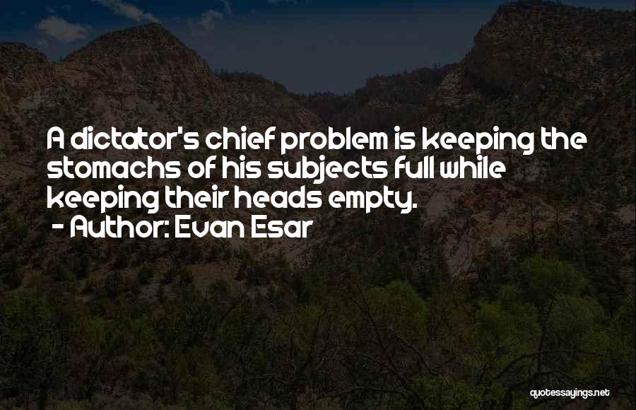 Evan Esar Quotes: A Dictator's Chief Problem Is Keeping The Stomachs Of His Subjects Full While Keeping Their Heads Empty.