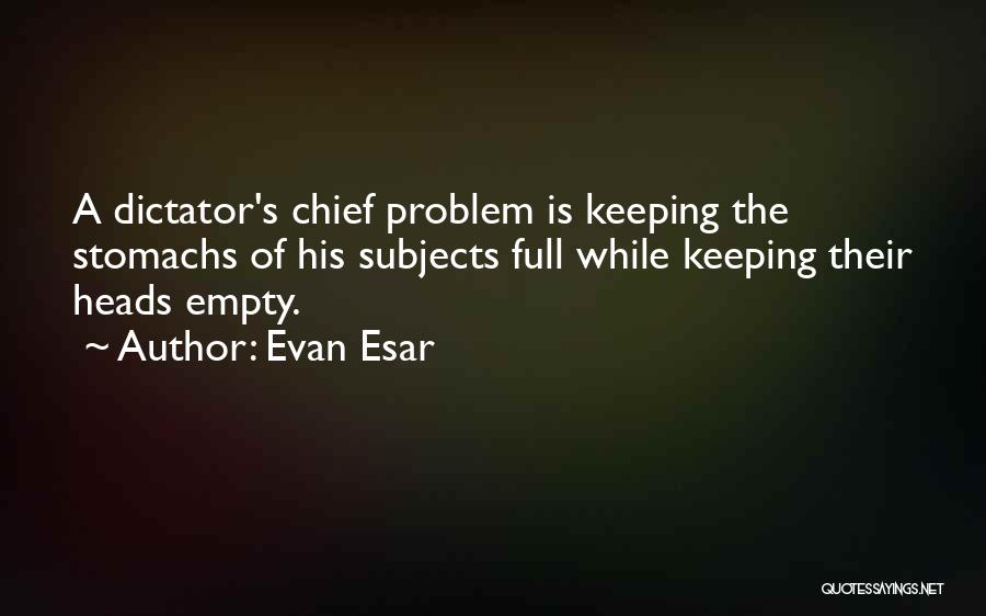Evan Esar Quotes: A Dictator's Chief Problem Is Keeping The Stomachs Of His Subjects Full While Keeping Their Heads Empty.
